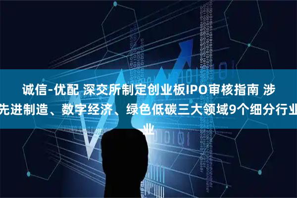 诚信-优配 深交所制定创业板IPO审核指南 涉先进制造、数字经济、绿色低碳三大领域9个细分行业