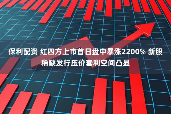 保利配资 红四方上市首日盘中暴涨2200% 新股稀缺发行压价套利空间凸显
