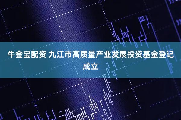 牛金宝配资 九江市高质量产业发展投资基金登记成立