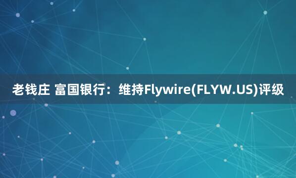老钱庄 富国银行：维持Flywire(FLYW.US)评级