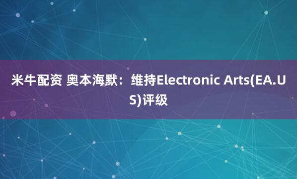 米牛配资 奥本海默：维持Electronic Arts(EA.US)评级