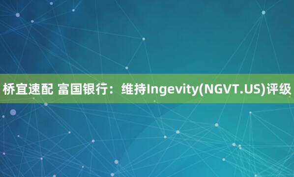 桥宜速配 富国银行：维持Ingevity(NGVT.US)评级