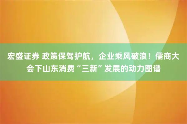宏盛证券 政策保驾护航，企业乘风破浪！儒商大会下山东消费“三新”发展的动力图谱