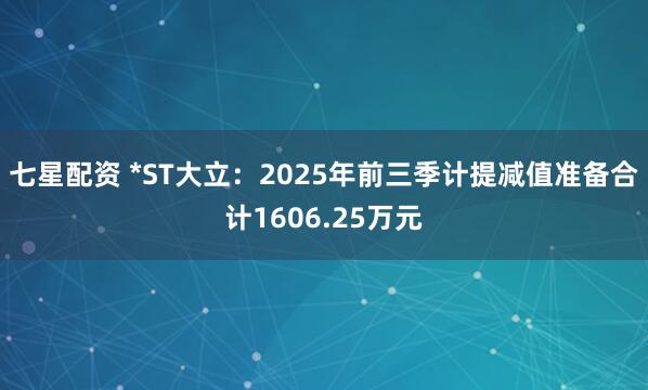 七星配资 *ST大立：2025年前三季计提减值准备合计1606.25万元