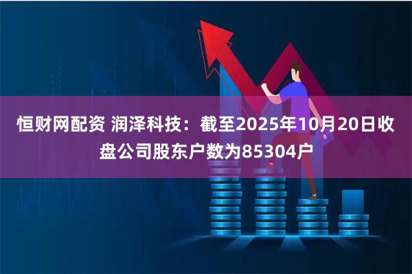 恒财网配资 润泽科技：截至2025年10月20日收盘公司股东户数为85304户