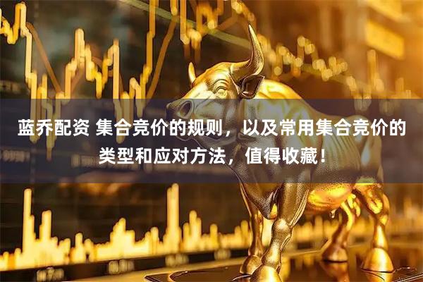 蓝乔配资 集合竞价的规则，以及常用集合竞价的类型和应对方法，值得收藏！