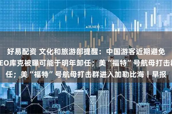 好易配资 文化和旅游部提醒：中国游客近期避免前往日本；苹果公司CEO库克被曝可能于明年卸任；美“福特”号航母打击群进入加勒比海丨早报