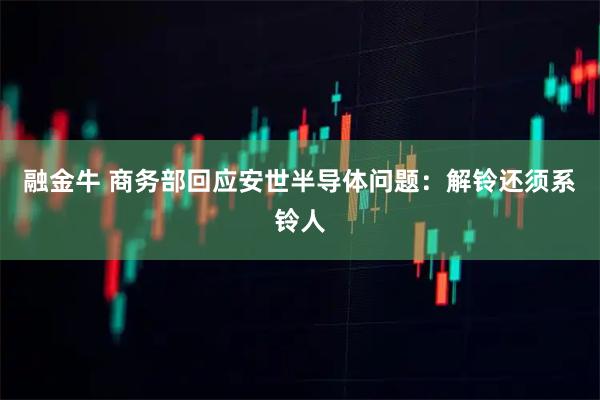 融金牛 商务部回应安世半导体问题：解铃还须系铃人