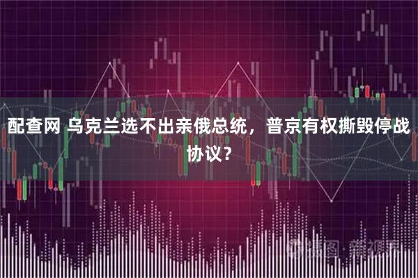 配查网 乌克兰选不出亲俄总统，普京有权撕毁停战协议？