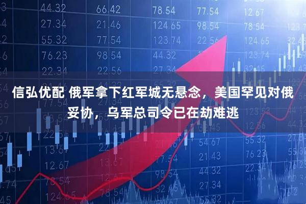 信弘优配 俄军拿下红军城无悬念,美国罕见对俄妥协,乌军总司令已在劫难逃