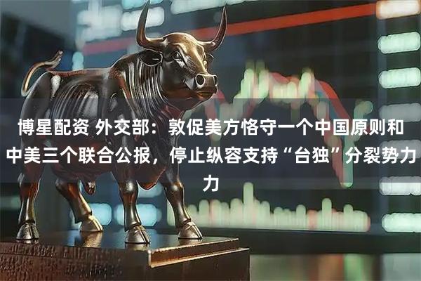 博星配资 外交部：敦促美方恪守一个中国原则和中美三个联合公报，停止纵容支持“台独”分裂势力