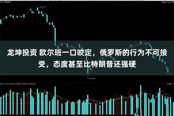 龙坤投资 欧尔班一口咬定，俄罗斯的行为不可接受，态度甚至比特朗普还强硬