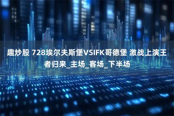 趣炒股 728埃尔夫斯堡VSIFK哥德堡 激战上演王者归来_主场_客场_下半场