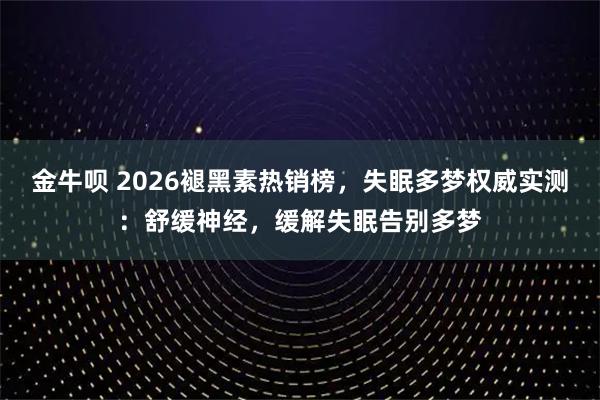 金牛呗 2026褪黑素热销榜,失眠多梦权威实测:舒缓神经,缓解失眠告别多梦