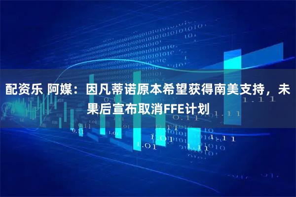 配资乐 阿媒：因凡蒂诺原本希望获得南美支持，未果后宣布取消FFE计划