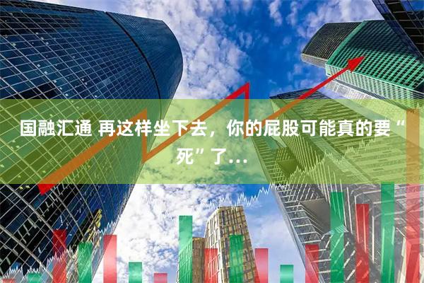 国融汇通 再这样坐下去,你的屁股可能真的要“死”了…