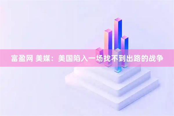 富盈网 美媒:美国陷入一场找不到出路的战争