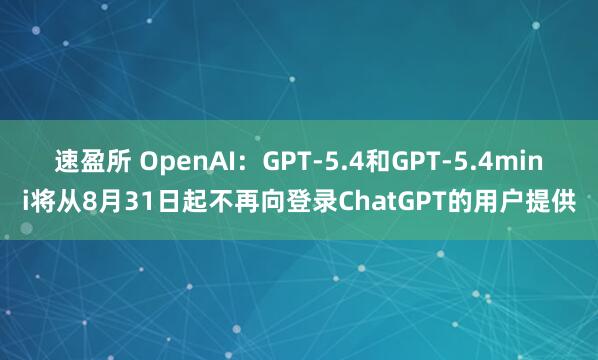 速盈所 OpenAI：GPT-5.4和GPT-5.4mini将从8月31日起不再向登录ChatGPT的用户提供